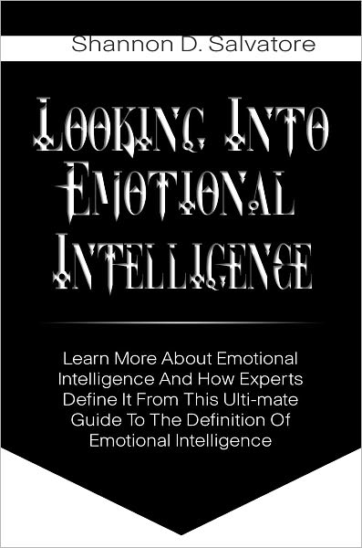 Looking Into Emotional Intelligence: Learn More About Emotional Intelligence And How Experts Define It From This Ulti-mate Guide To The Definition Of Emotional Intelligence