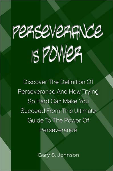 Perseverance Is Power: Discover The Definition Of Perseverance And How Trying So Hard Can Make You Succeed From This Ultimate Guide To The Power Of Perseverance