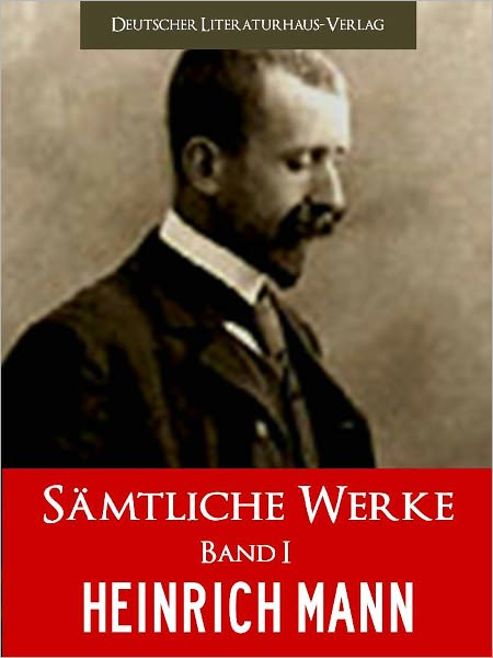 HEINRICH MANN - SAEMTLICHE WERKE (Band I) DER BESTSELLER: Meisterwerke von Heinrich Mann - NOOKbook Edition PROFESSOR UNRAT, DER VATER, UND VIELE ANDERE WERKE VON HEINRICH MANN Deutscher Literaturhaus-Verlag Sonderausgabe [ILLUSTRIERTE] German Deutsch