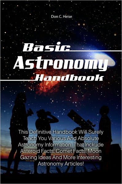 Basic Astronomy Handbook: This Definitive Handbook Will Surely Teach You Various And Absolute Astronomy Information That Inckude Asteroid Facts, Comet Facts, Moon Gazing Ideas And More Interesting Astronomy Articles!