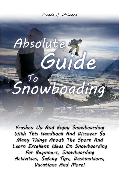 Absolute Guide To Snowboarding: Freshen Up And Enjoy Snowboarding With This Handbook And Discover So Many Things About The Sport And Learn Excellent Ideas On Snowboarding For Beginners, Snowboarding Activities, Safety Tips, Destinations, Vacations And Mor