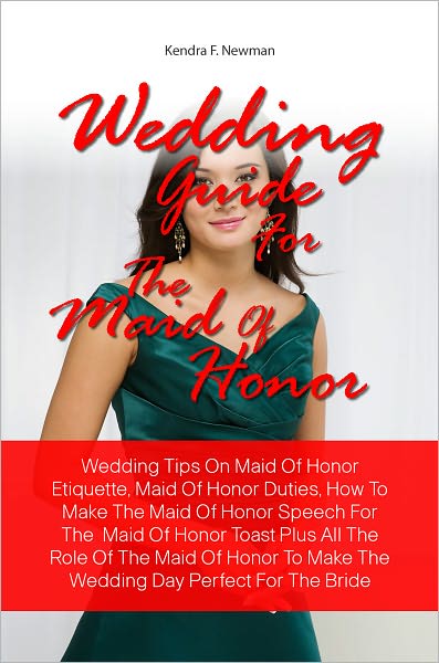 Wedding Guide For The Maid Of Honor: Wedding Tips On Maid Of Honor Etiquette, Maid Of Honor Duties, How To Make The Maid Of Honor Speech For The Maid Of Honor Toast Plus All The Role Of The Maid Of Honor To Make The Wedding Day Perfect For The Bride