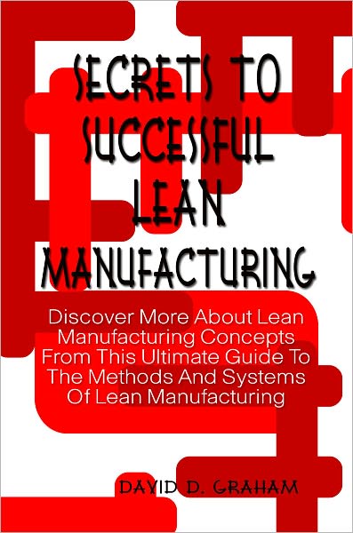 Secrets To Successful Lean Manufacturing: Discover More About Lean Manufacturing Concepts From This Ultimate Guide To The Methods And Systems Of Lean Manufacturing