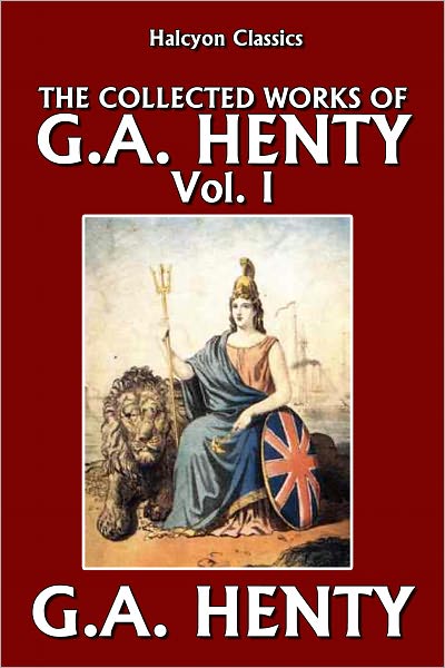 The Collected Works of G.A. Henty Vol. I