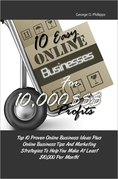 10 Easy Online Businesses For 10,000 $$$ Profits: Top 10 Proven Online Business Ideas Plus Online Business Tips And Marketing Strategies To Help You Make At Least $10,000 Per Month!