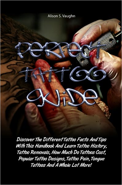 Perfect Tattoo Guide: Discover The Different Tattoo Facts And Tips With This Handbook And Learn Tattoo History, Tattoo Removals, How Much Do Tattoos Cost, Popular Tattoo Designs, Tattoo Pain, Tongue Tattoos And A Whole Lot More!