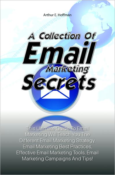 A Collection Of Email Marketing Secrets: This Ultimate Guide To Email Marketing Will Teach You The Different Email Marketing Strategy, Email Marketing Best Practices, Effective Email Marketing Tools, Email Marketing Campaigns And Tips!