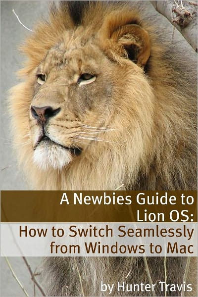 A Newbies Guide to Lion OS X: How to Switch Seamlessly from Windows to Mac