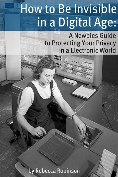 How to Be Invisible in a Digital Age: A Newbies Guide to Protecting Your Privacy in an Electronic World