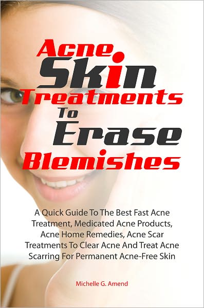 Acne Skin Treatments To Erase Acne Blemishes:A Quick Guide To The Best Fast Acne Treatment, Medicated Acne Products, Acne Home Remedies, Acne Scar Treatments To Clear Acne And Treat Acne Scarring For Permanent Acne-Free Skin