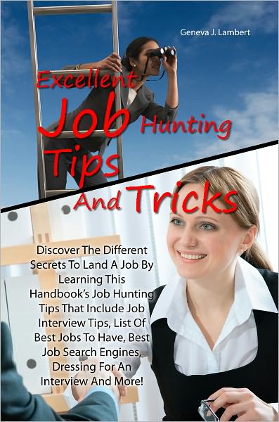 Excellent Job Hunting Tips And Tricks: Discover The Different Secrets To Land A Job By Learning This Handbook’s Job Hunting Tips That Include Job Interview Tips, List Of Best Jobs To Have, Best Job Search Engines, Dressing For An Interview And Mor