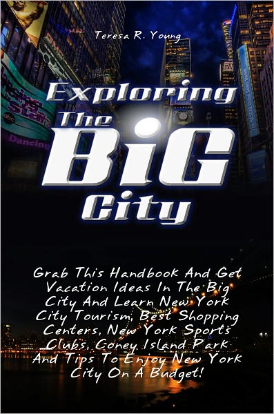 Exploring The Big City: Grab This Handbook And Get Vacation Ideas In The Big City And Learn New York City Tourism, Best Shopping Centers, New York Sports Clubs, Coney Island Park And Tips To Enjoy New York City On A Budget!