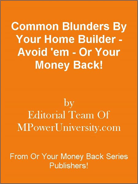 Common Blunders By Your Home Builder - Avoid 'em - Or Your Money Back!