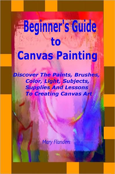 Beginners Guide To Canvas Painting (Illustrated) Discover The Paints, Brushes, Colors, Light, Subjects, Supplies And Lessons To Creating Canvas Art