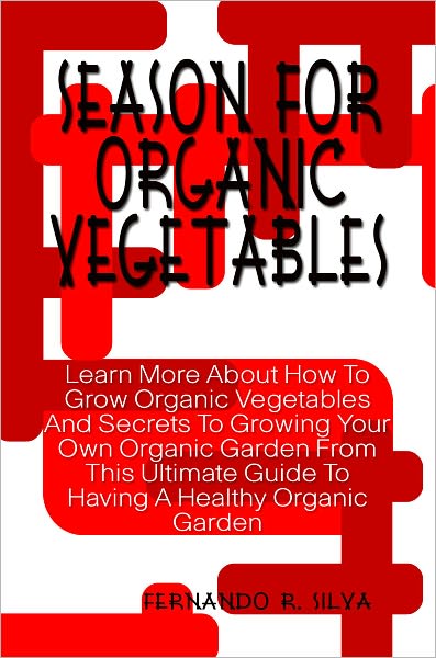 Season For Organic Vegetables: Learn More About How To Grow Organic Vegetables And Secrets To Growing Your Own Organic Garden From This Ultimate Guide To Having A Healthy Organic Garden