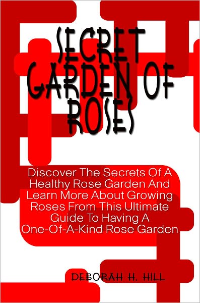 Secret Garden Of Roses: Discover The Secrets Of A Healthy Rose Garden And Learn More About Growing Roses From This Ultimate Guide To Having A One-Of-A-Kind Rose Garden