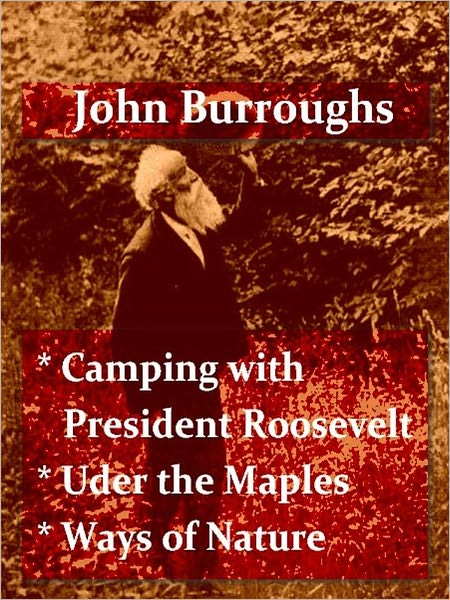 Works of John Burroughs - Camping with Roosevelt - Under the Maples - Ways of Nature [Illustrated]
