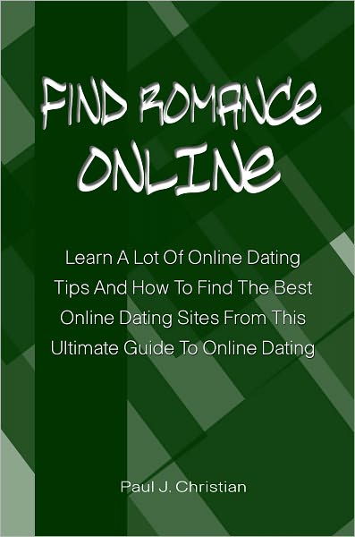 Find Romance Online: Learn A Lot Of Online Dating Tips And How To Find The Best Online Dating Sites From This Ultimate Guide To Online Dating
