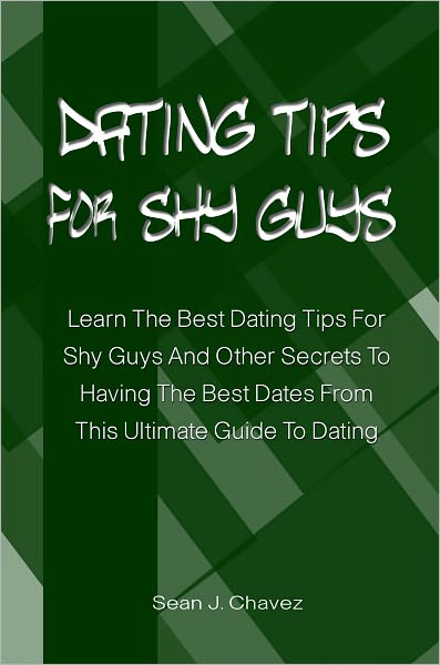 Dating Tips For Shy Guys: Learn The Best Dating Tips For Shy Guys And Other Secrets To Having The Best Dates From This Ultimate Guide To Dating