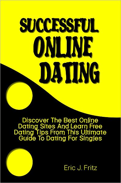 Successful Online Dating: Discover The Best Online Dating Sites And Learn Free Dating Tips From This Ultimate Guide To Dating For Singles