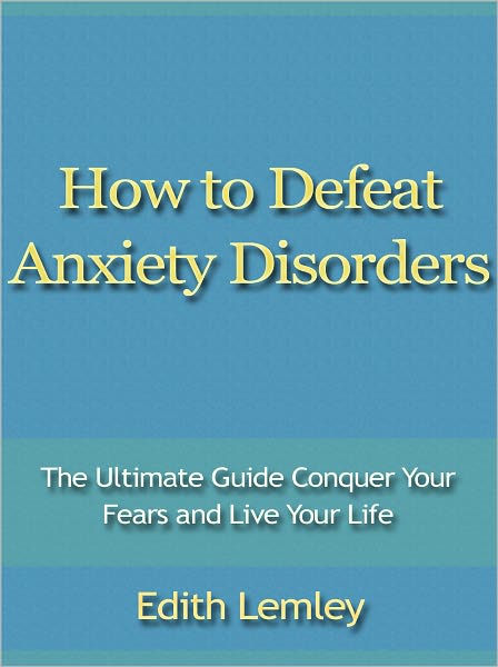 How to Defeat Anxiety Disorders - The Ultimate Guide Conquer Your Fears and Live Your Life