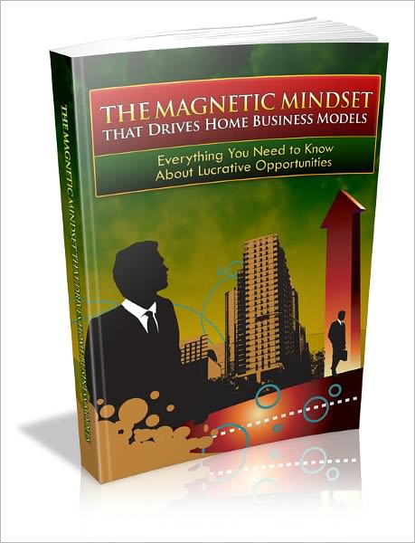 The Magnetic Mindset That Drives Home Business Models: Everything you Need To Know About Lucrative Opportunities!