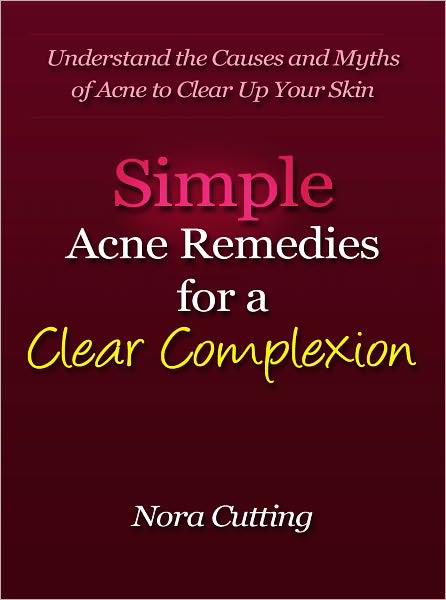 Simple Acne Remedies for a Clear Complexion - Understand the Causes and Myths of Acne to Clear Up Your Skin