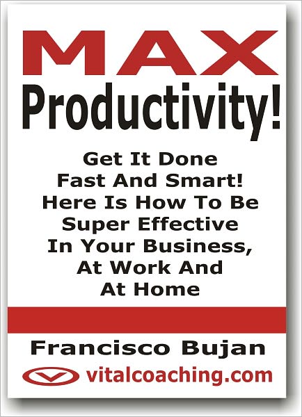 MAX Productivity! - Get It Done Fast And Smart! Here Is How To Be Super Effective In Your Business, At Work And At Home