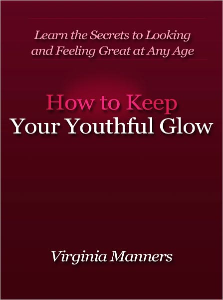 How to Keep Your Youthful Glow - Learn the Secrets to Looking and Feeling Great at Any Age