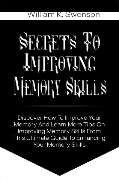 Secrets To Improving Memory Skills: Discover How To Improve Your Memory And Learn More Tips On Improving Memory Skills From This Ultimate Guide To Enhancing Your Memory Skills