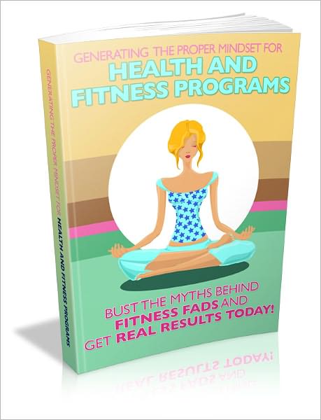 Generating The Proper Mindset For Health And Fitness Programs: Bust The Myths Behind Fitness Fads And Get Results Today!