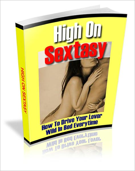 High On Sextasy: How To Drive Your Lover Wild In Bed Everytime!