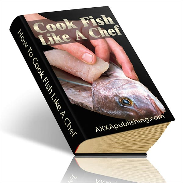 How To Cook Fish Like A Chef: Solid, Proven Steps To Help You Learn How To Create The Delicious Fish Dishes You've Always Wanted!