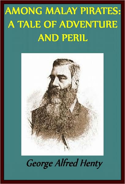 AMONG MALAY PIRATES: A TALE OF ADVENTURE AND PERIL AND OTHER TALES OF ADVENTURE AND PERIL by George Henty