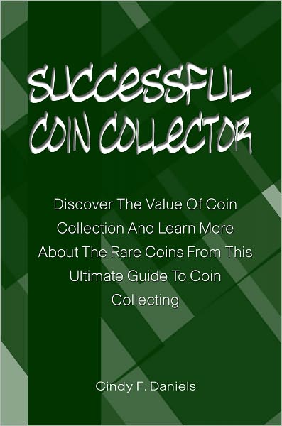 Successful Coin Collector: Discover The Value Of Coin Collection And Learn More About The Rare Coins From This Ultimate Guide To Coin Collecting
