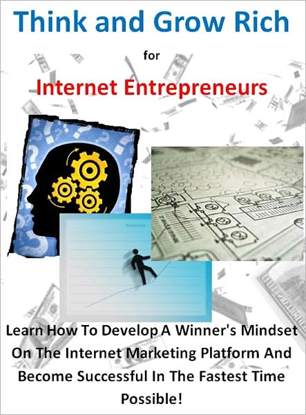 Think and Grow Rich for Internet Entrepreneurs: Learn How To Develop A Winner's Mindset On The Internet Marketing Platform And Become Successful In The Fastest Time Possible