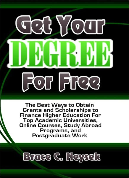Get Your Degree For Free: The Best Ways to Obtain Grants and Scholarships to Finance Higher Education For Top Academic Universities, Online Courses, Study Abroad Programs, and Postgraduate Work