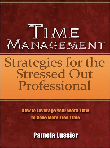 Time Management Strategies for the Stressed Out Professional - How to Leverage Your Work Time to Have More Free Time