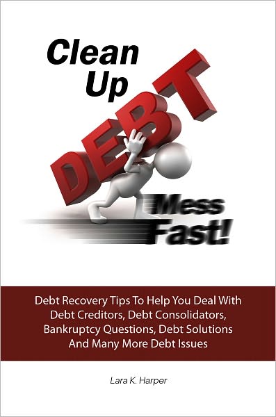 Clean Up DEBT Mess Fast! Debt Recovery Tips To Help You Deal With Debt Creditors, Debt Consolidators, Bankruptcy Questions, Debt Solutions And Many More Debt Issues
