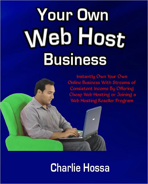 Your Own Web Host Business: Instantly Own Your Own Online Business With Streams of Consistent Income By Offering Cheap Web Hosting or Joining a Web Hosting Reseller Program