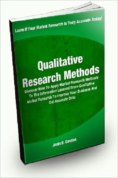 Qualitative Research Methods; Discover How To Apply Market Research Methods To The Information Learned From Qualitative Market Research To Improve Your Business And Get Accurate Data