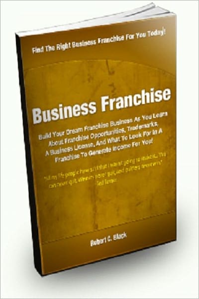 Business Franchise; Build Your Dream Franchise Business As You Learn About Franchise Opportunities, Trademarks, A Business License, And What To Look For In A Franchise To Generate Income For You!