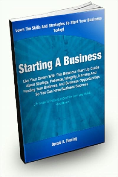 Starting A Business; Live Your Dream With This Business Startup Guide About Strategy, Patience, Integrity, Naming and Funding Your Business, and Business Opportunities So You Can Have Business Success