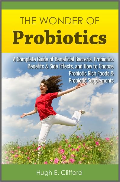 The Wonder of Probiotics: A Complete Guide of Beneficial Bacteria, Probiotics Benefits & Side Effects, and How to Choose Probiotic Rich Foods & Probiotic Supplements