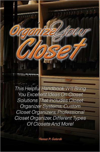 Organize Your Closet: This Helpful Handbook Will Bring You Excellent Ideas On Closet Solutions That Includes Closet Organizer Systems, Custom Closet Organizers, Professional Closet Organizer, Different Types Of Closets And More!