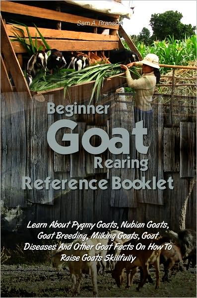 Beginner Goat Rearing Reference Book: Learn About Pygmy Goats, Nubian Goats, Goat Breeding, Milking Goats, Goat Diseases And Other Goat Facts On How To Raise Goats Skillfully