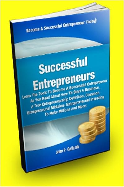 Successful Entrepreneurs; Learn The Tools To Become A Successful Entrepreneur As You Read About How To Start A Business, A True Entrepreneurship Definition, Common Entrepreneurial Mistakes, Entrepreneurial Investing To Make Millions, And More!