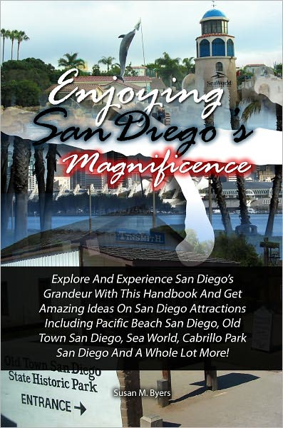 Enjoying San Diego’s Magnificence: Explore And Experience San Diego’s Grandeur With This Handbook And Get Amazing Ideas On San Diego Attractions Including Pacific Beach San Diego, Old Town San Diego, Sea World, Cabrillo Park San Diego And
