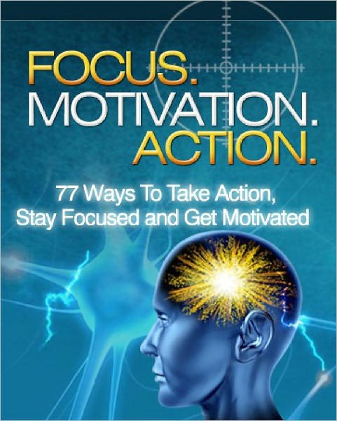 Focus, Motivation, Action - 77 Ways To Take Action, Stay Focused And Get Motivated