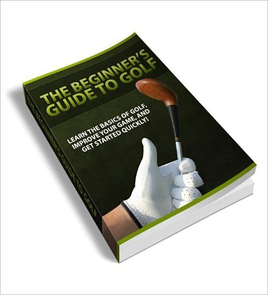 The Beginner’s Guide To Golf: Learn The Basics Of Golf, Improve Your Game And Get Started Quickly!
